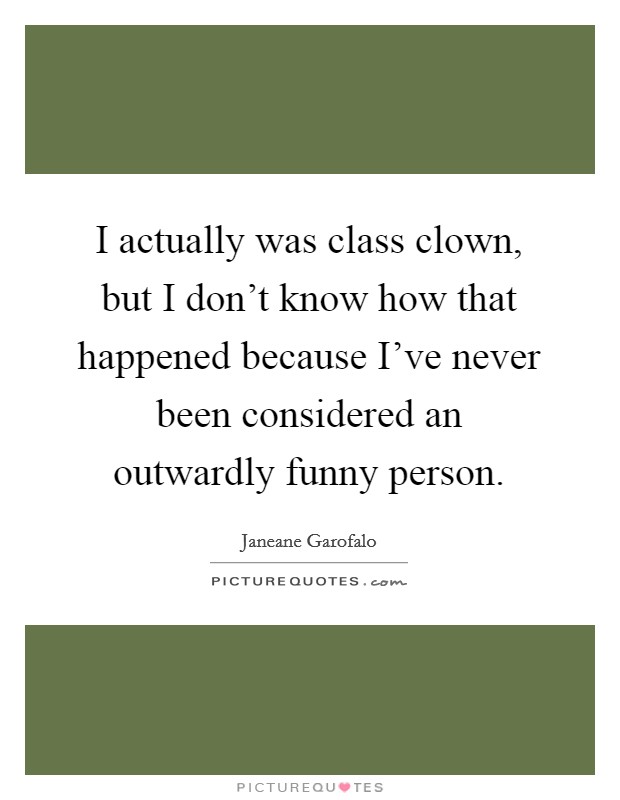 I actually was class clown, but I don't know how that happened because I've never been considered an outwardly funny person. Picture Quote #1