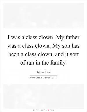 I was a class clown. My father was a class clown. My son has been a class clown, and it sort of ran in the family Picture Quote #1