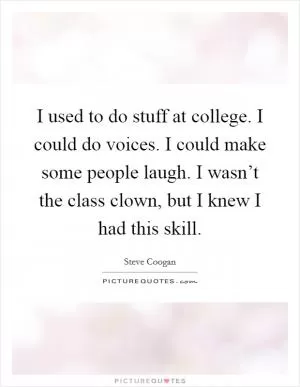 I used to do stuff at college. I could do voices. I could make some people laugh. I wasn’t the class clown, but I knew I had this skill Picture Quote #1