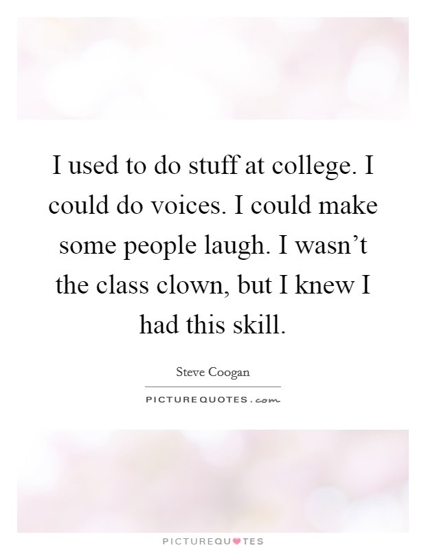 I used to do stuff at college. I could do voices. I could make some people laugh. I wasn't the class clown, but I knew I had this skill. Picture Quote #1