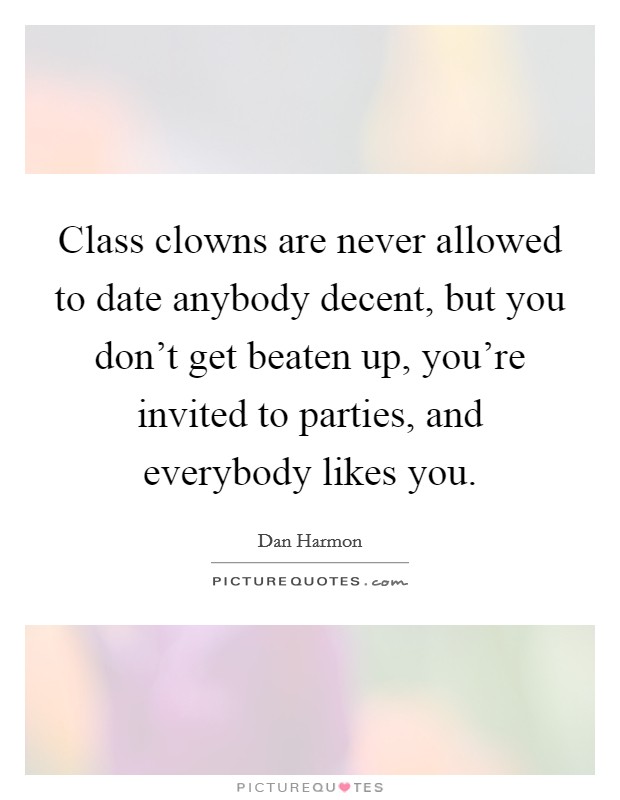 Class clowns are never allowed to date anybody decent, but you don't get beaten up, you're invited to parties, and everybody likes you. Picture Quote #1