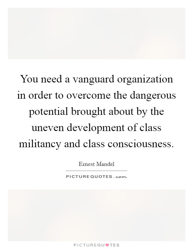 You need a vanguard organization in order to overcome the dangerous potential brought about by the uneven development of class militancy and class consciousness. Picture Quote #1