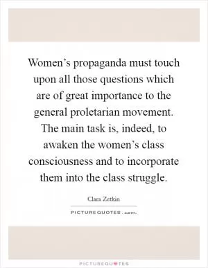 Women’s propaganda must touch upon all those questions which are of great importance to the general proletarian movement. The main task is, indeed, to awaken the women’s class consciousness and to incorporate them into the class struggle Picture Quote #1