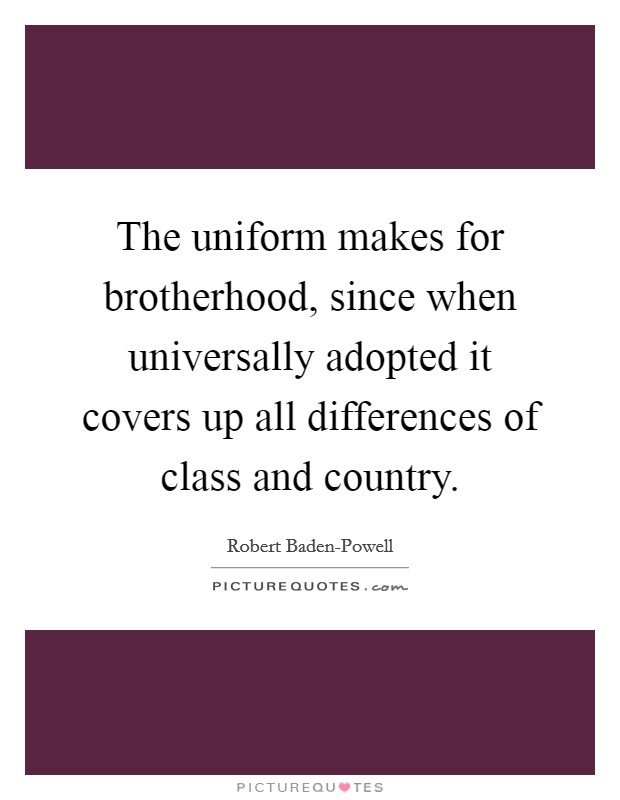 The uniform makes for brotherhood, since when universally adopted it covers up all differences of class and country. Picture Quote #1