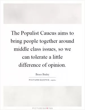 The Populist Caucus aims to bring people together around middle class issues, so we can tolerate a little difference of opinion Picture Quote #1