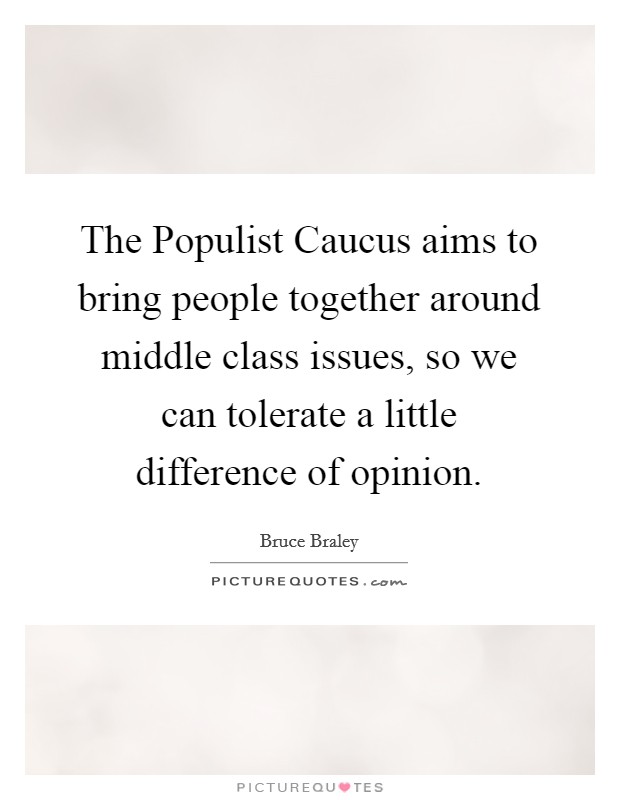 The Populist Caucus aims to bring people together around middle class issues, so we can tolerate a little difference of opinion. Picture Quote #1