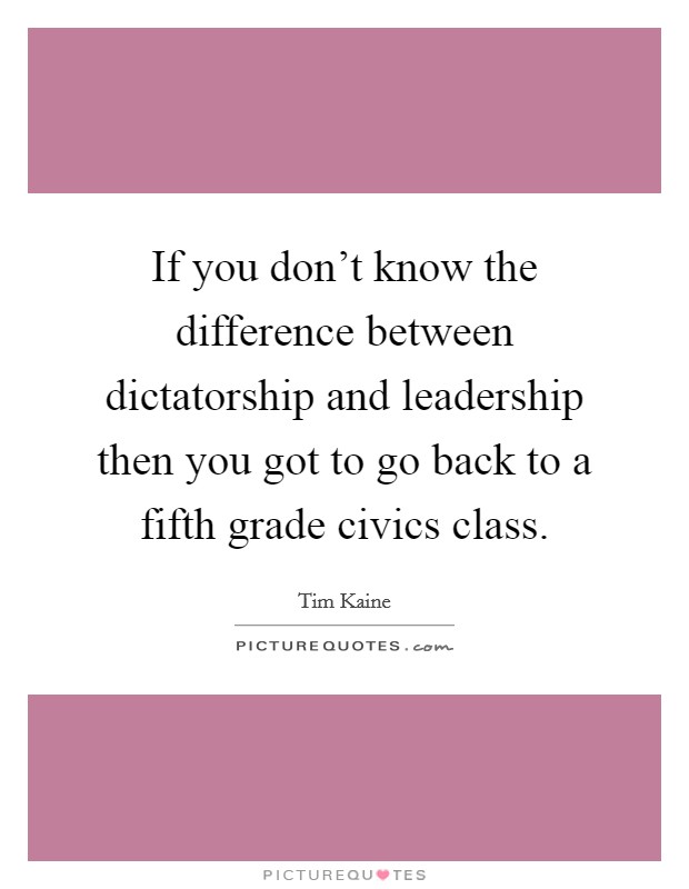 If you don't know the difference between dictatorship and leadership then you got to go back to a fifth grade civics class. Picture Quote #1
