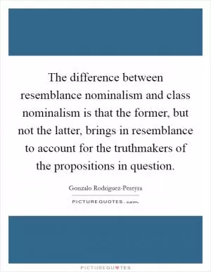 The difference between resemblance nominalism and class nominalism is that the former, but not the latter, brings in resemblance to account for the truthmakers of the propositions in question Picture Quote #1
