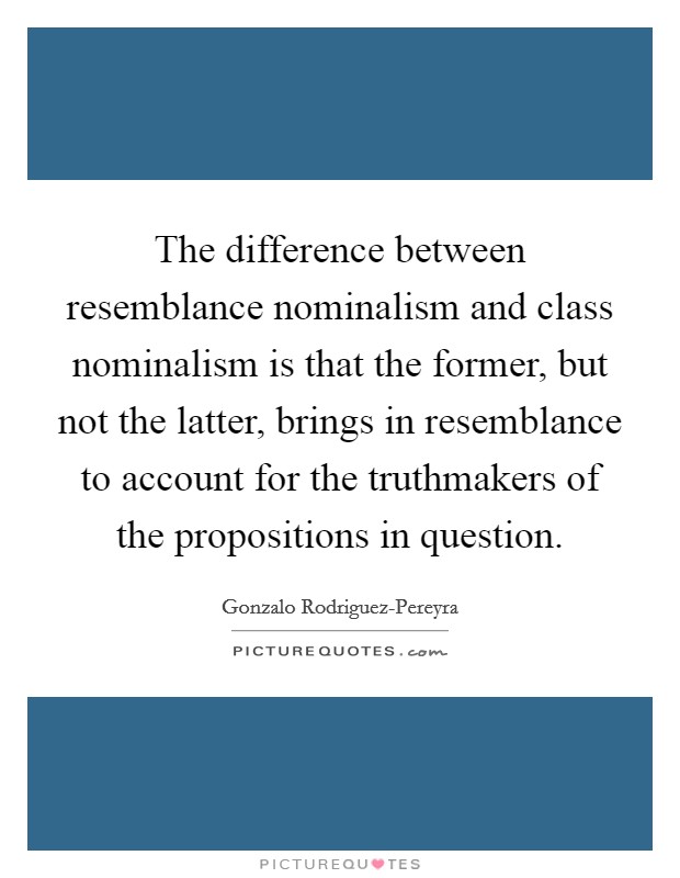 The difference between resemblance nominalism and class nominalism is that the former, but not the latter, brings in resemblance to account for the truthmakers of the propositions in question. Picture Quote #1