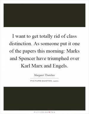 I want to get totally rid of class distinction. As someone put it one of the papers this morning: Marks and Spencer have triumphed over Karl Marx and Engels Picture Quote #1