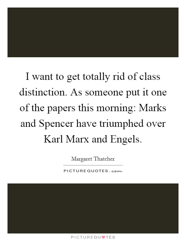 I want to get totally rid of class distinction. As someone put it one of the papers this morning: Marks and Spencer have triumphed over Karl Marx and Engels. Picture Quote #1