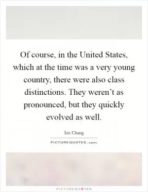 Of course, in the United States, which at the time was a very young country, there were also class distinctions. They weren’t as pronounced, but they quickly evolved as well Picture Quote #1