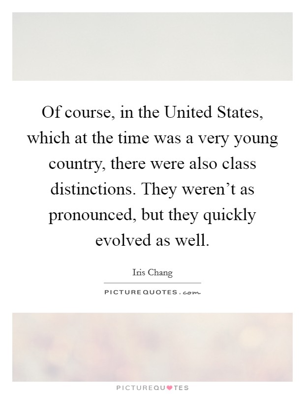 Of course, in the United States, which at the time was a very young country, there were also class distinctions. They weren't as pronounced, but they quickly evolved as well. Picture Quote #1