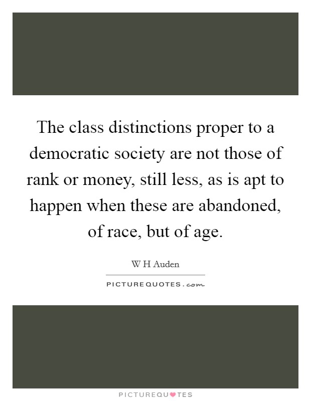 The class distinctions proper to a democratic society are not those of rank or money, still less, as is apt to happen when these are abandoned, of race, but of age. Picture Quote #1