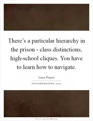 There’s a particular hierarchy in the prison - class distinctions, high-school cliques. You have to learn how to navigate Picture Quote #1