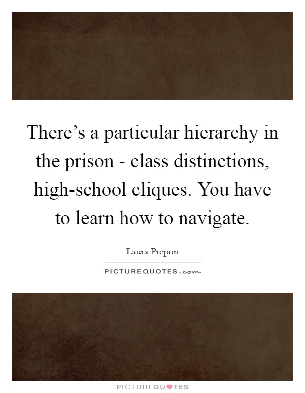 There's a particular hierarchy in the prison - class distinctions, high-school cliques. You have to learn how to navigate. Picture Quote #1
