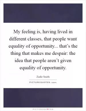 My feeling is, having lived in different classes, that people want equality of opportunity... that’s the thing that makes me despair: the idea that people aren’t given equality of opportunity Picture Quote #1