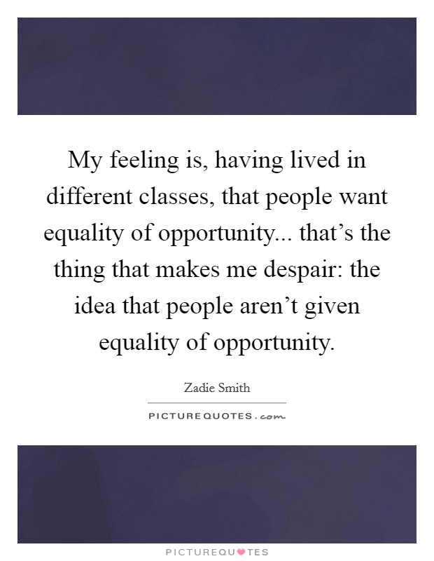 My feeling is, having lived in different classes, that people want equality of opportunity... that's the thing that makes me despair: the idea that people aren't given equality of opportunity. Picture Quote #1