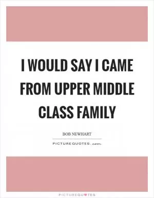 I would say I came from upper middle class family Picture Quote #1
