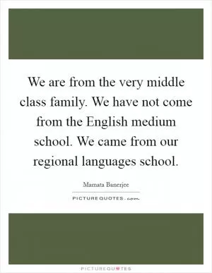 We are from the very middle class family. We have not come from the English medium school. We came from our regional languages school Picture Quote #1
