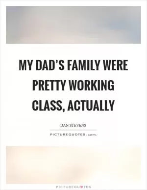 My dad’s family were pretty working class, actually Picture Quote #1