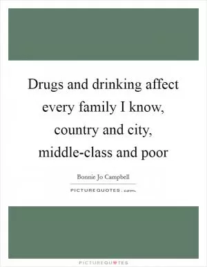 Drugs and drinking affect every family I know, country and city, middle-class and poor Picture Quote #1