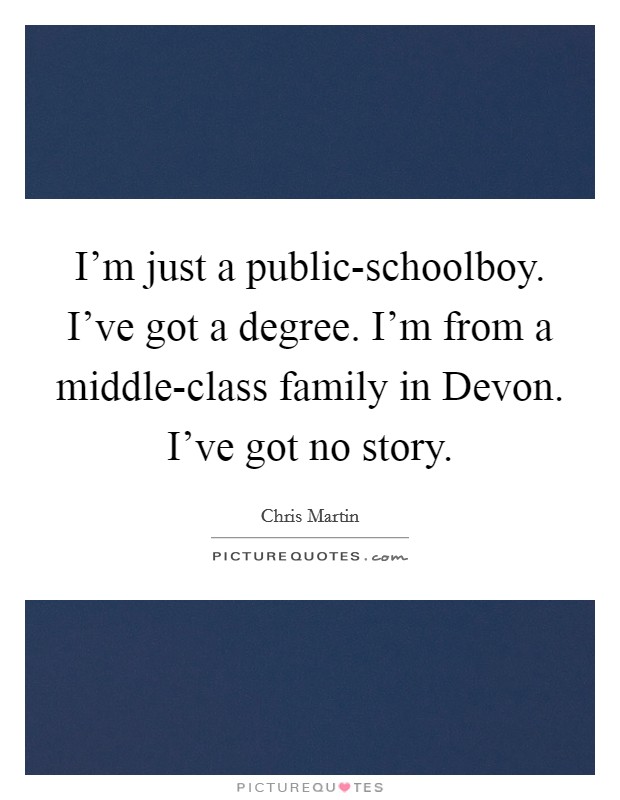 I'm just a public-schoolboy. I've got a degree. I'm from a middle-class family in Devon. I've got no story. Picture Quote #1