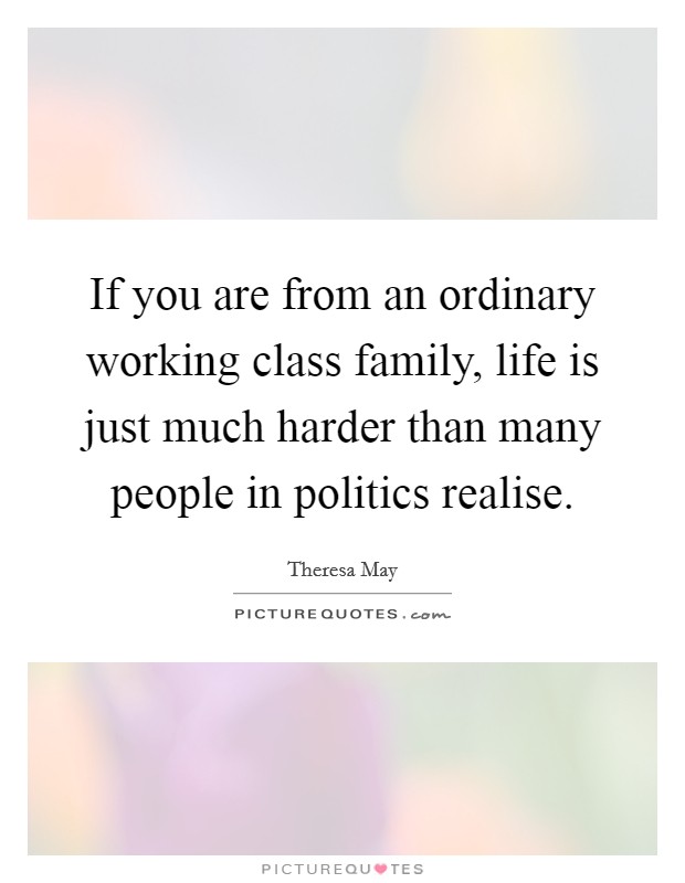 If you are from an ordinary working class family, life is just much harder than many people in politics realise. Picture Quote #1