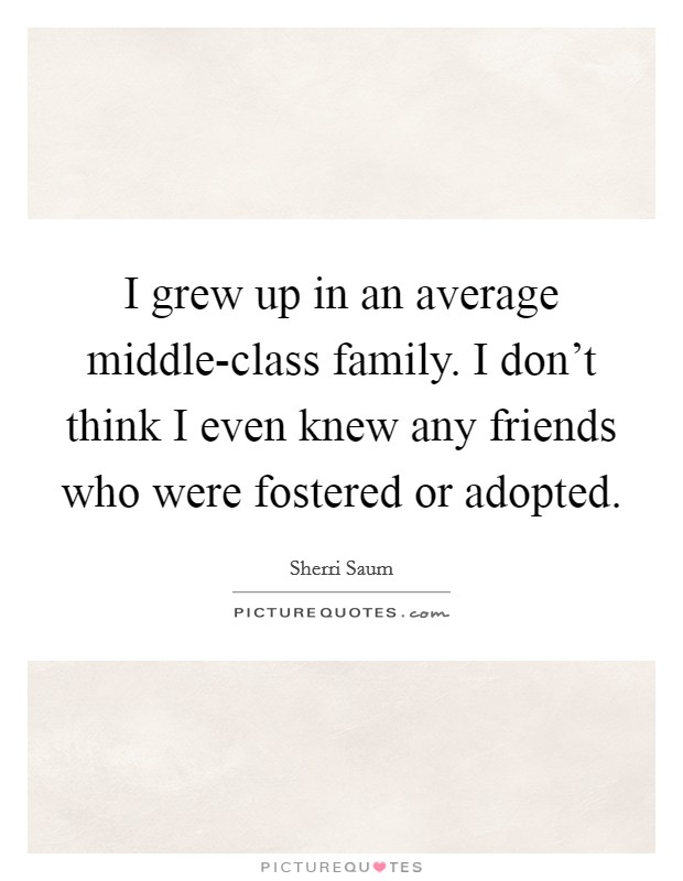 I grew up in an average middle-class family. I don’t think I even knew any friends who were fostered or adopted Picture Quote #1