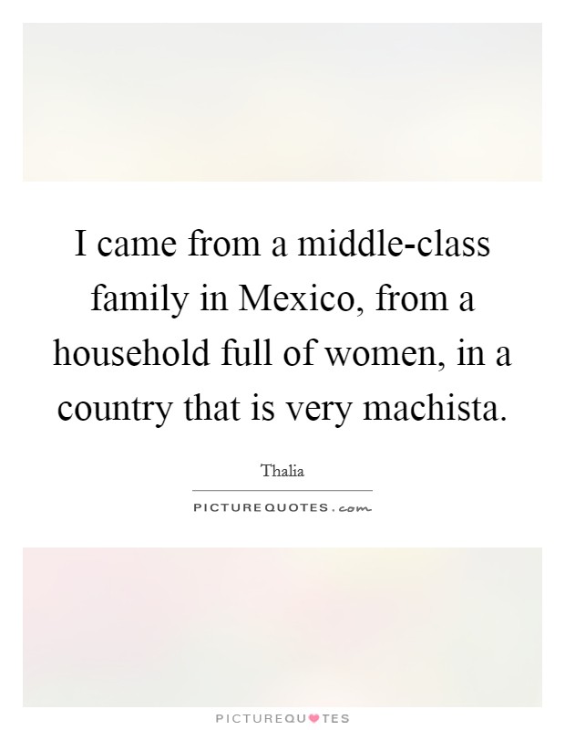 I came from a middle-class family in Mexico, from a household full of women, in a country that is very machista. Picture Quote #1