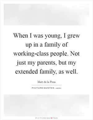 When I was young, I grew up in a family of working-class people. Not just my parents, but my extended family, as well Picture Quote #1
