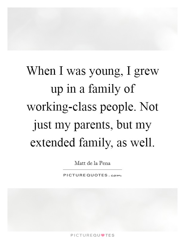 When I was young, I grew up in a family of working-class people. Not just my parents, but my extended family, as well. Picture Quote #1