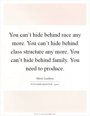 You can’t hide behind race any more. You can’t hide behind class structure any more. You can’t hide behind family. You need to produce Picture Quote #1