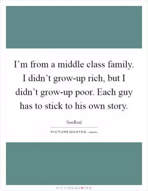 I’m from a middle class family. I didn’t grow-up rich, but I didn’t grow-up poor. Each guy has to stick to his own story Picture Quote #1