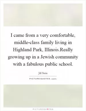 I came from a very comfortable, middle-class family living in Highland Park, Illinois.Really growing up in a Jewish community with a fabulous public school Picture Quote #1