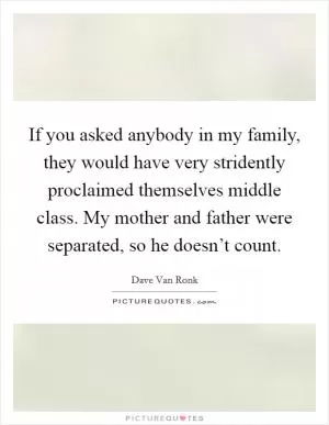 If you asked anybody in my family, they would have very stridently proclaimed themselves middle class. My mother and father were separated, so he doesn’t count Picture Quote #1