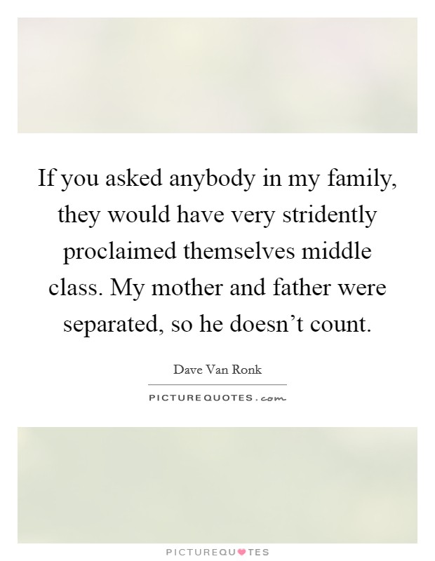 If you asked anybody in my family, they would have very stridently proclaimed themselves middle class. My mother and father were separated, so he doesn't count. Picture Quote #1