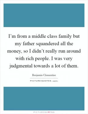 I’m from a middle class family but my father squandered all the money, so I didn’t really run around with rich people. I was very judgmental towards a lot of them Picture Quote #1