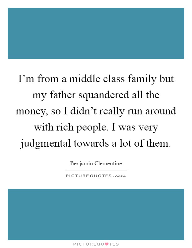 I'm from a middle class family but my father squandered all the money, so I didn't really run around with rich people. I was very judgmental towards a lot of them. Picture Quote #1