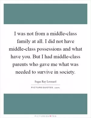 I was not from a middle-class family at all. I did not have middle-class possessions and what have you. But I had middle-class parents who gave me what was needed to survive in society Picture Quote #1