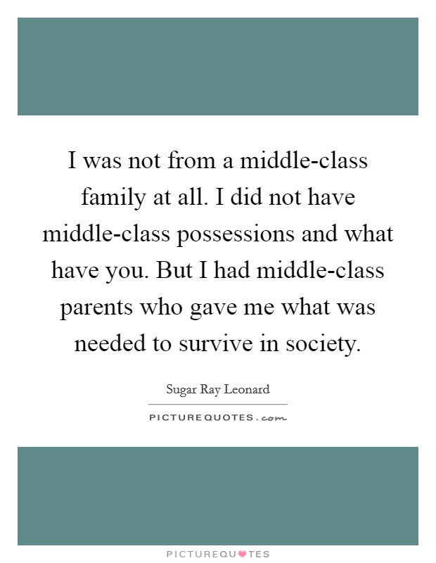 I was not from a middle-class family at all. I did not have middle-class possessions and what have you. But I had middle-class parents who gave me what was needed to survive in society. Picture Quote #1