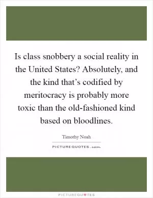 Is class snobbery a social reality in the United States? Absolutely, and the kind that’s codified by meritocracy is probably more toxic than the old-fashioned kind based on bloodlines Picture Quote #1