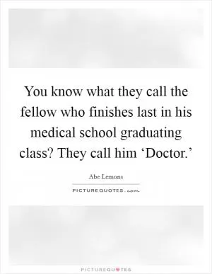 You know what they call the fellow who finishes last in his medical school graduating class? They call him ‘Doctor.’ Picture Quote #1