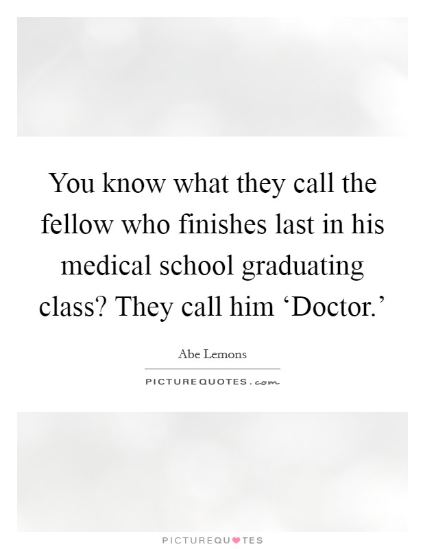 You know what they call the fellow who finishes last in his medical school graduating class? They call him ‘Doctor.' Picture Quote #1