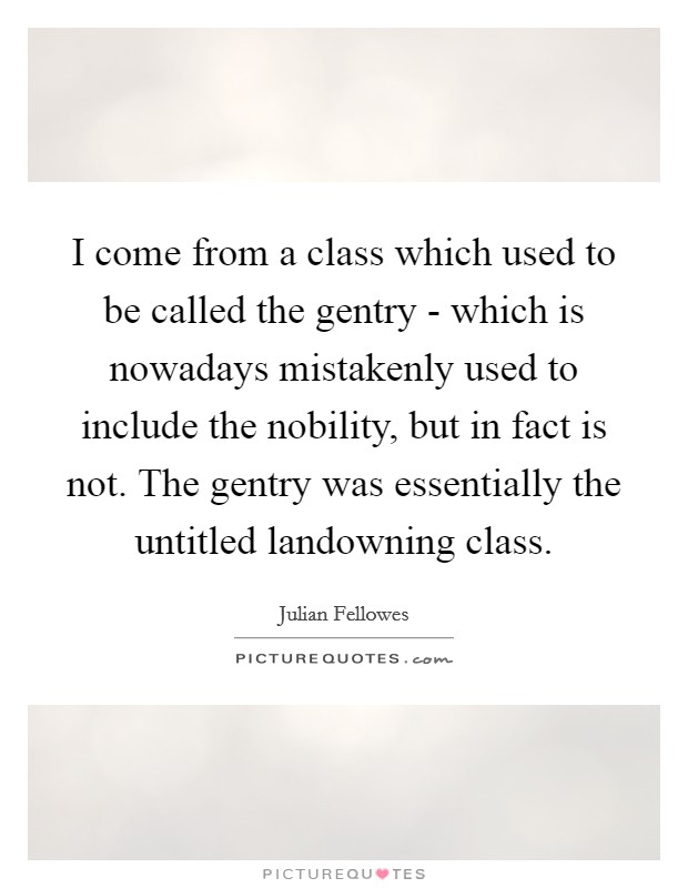 I come from a class which used to be called the gentry - which is nowadays mistakenly used to include the nobility, but in fact is not. The gentry was essentially the untitled landowning class. Picture Quote #1