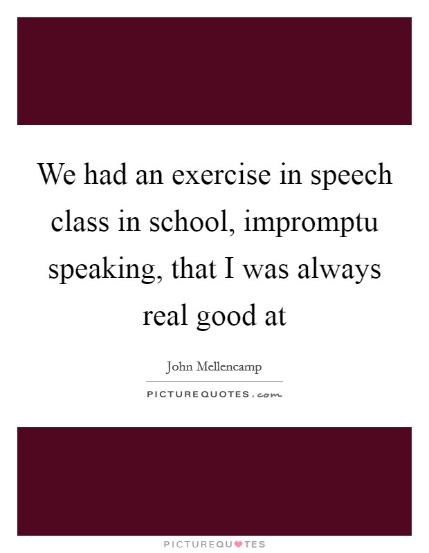 We had an exercise in speech class in school, impromptu speaking, that I was always real good at Picture Quote #1
