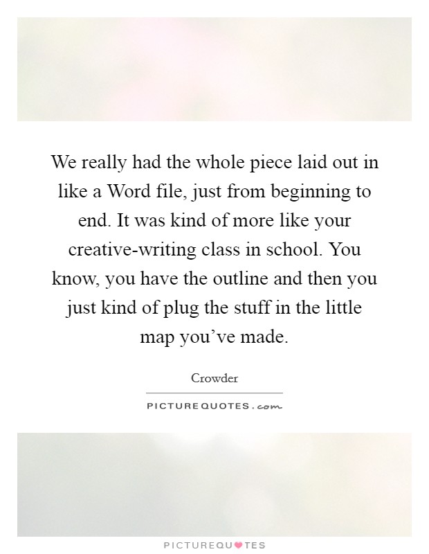 We really had the whole piece laid out in like a Word file, just from beginning to end. It was kind of more like your creative-writing class in school. You know, you have the outline and then you just kind of plug the stuff in the little map you've made. Picture Quote #1