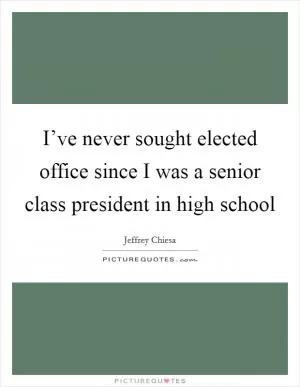 I’ve never sought elected office since I was a senior class president in high school Picture Quote #1