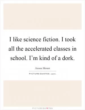 I like science fiction. I took all the accelerated classes in school. I’m kind of a dork Picture Quote #1