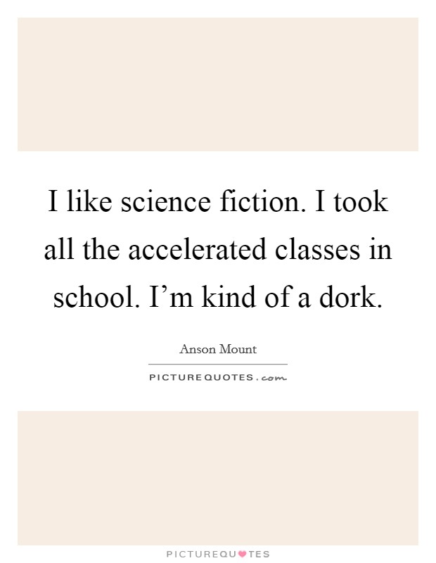 I like science fiction. I took all the accelerated classes in school. I'm kind of a dork. Picture Quote #1